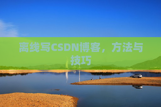 离线写CSDN博客，方法与技巧